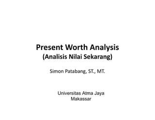 Present Worth Analysis
(Analisis Nilai Sekarang)(Analisis Nilai Sekarang)
Simon Patabang, ST., MT.
Universitas Atma Jaya
Makassar
 