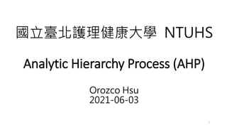 國立臺北護理健康大學 NTUHS
Analytic Hierarchy Process (AHP)
Orozco Hsu
2021-06-03
1
 