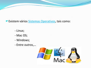 Existem vários Sistemas Operativos, tais como:
- Linux;
- Mac OS;
- Windows;
- Entre outros,…
 