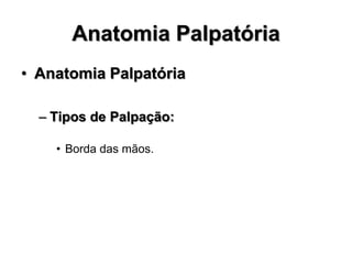 Anatomia Palpatória
• Anatomia Palpatória
– Tipos de Palpação:
• Borda das mãos.
 