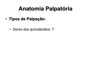 Anatomia Palpatória
• Tipos de Palpação:
• Dorso dos quirodáctilos: T
 
