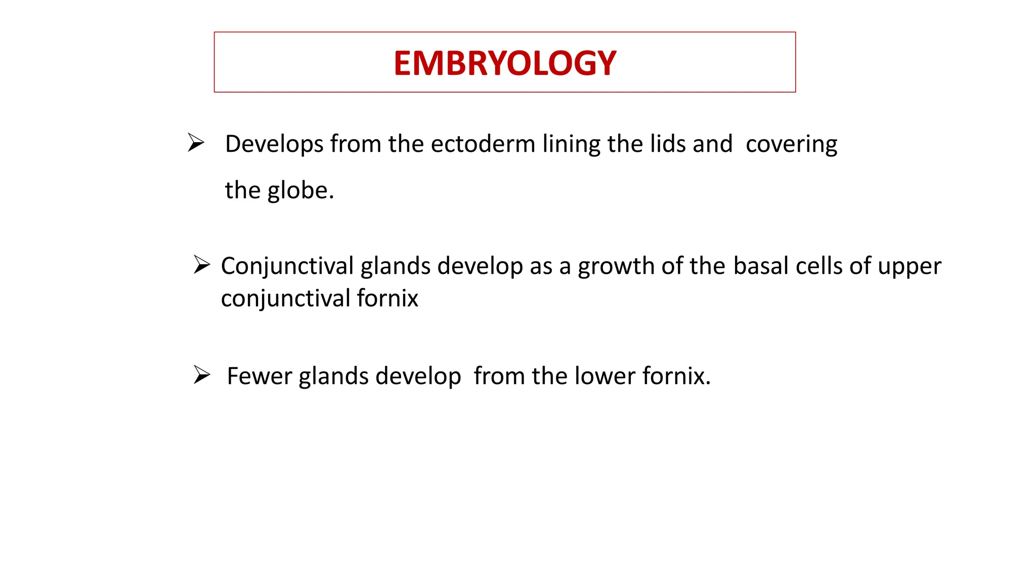 EMBRYOLOGY
 Develops from the ectoderm lining the lids and covering
the globe.
 Conjunctival glands develop as a growth of the basal cells of upper
conjunctival fornix
 Fewer glands develop from the lower fornix.
 