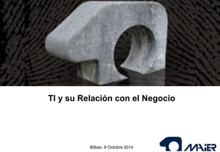 TI y su Relación con el Negocio 
Bilbao, 8 Octubre 2014  