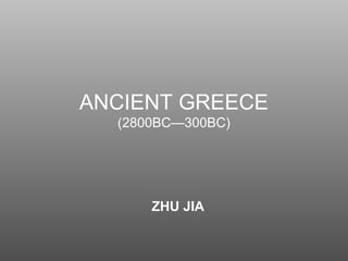 ANCIENT GREECE
(2800BC—300BC)
ZHU JIA
 