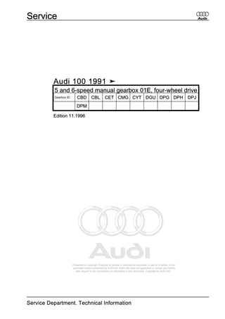 Protected by copyright. Copying for private or commercial purposes, in part or in whole, is not
permitted unless authorised by AUDI AG. AUDI AG does not guarantee or accept any liability
with respect to the correctness of information in this document. Copyright by AUDI AG.
Audi 100 1991 ➤
5 and 6-speed manual gearbox 01E, four-wheel drive
Gearbox ID CBD CBL CET CMG CYT DGU DPG DPH DPJ
DPM
Edition 11.1996
Service
Service Department. Technical Information
 