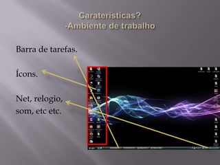 Barra de tarefas.
Ícons.
Net, relogio,
som, etc etc.
 