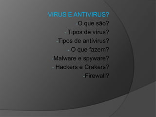 VIRUS E ANTIVIRUS?
-O que são?
- Tipos de vírus?
-Tipos de antívirus?
- O que fazem?
-Malware e spyware?
- Hackers e Crakers?
-Firewall?
 