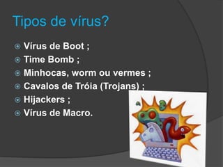 Tipos de vírus?
 Vírus de Boot ;
 Time Bomb ;
 Minhocas, worm ou vermes ;
 Cavalos de Tróia (Trojans) ;
 Hijackers ;
 Vírus de Macro.
 