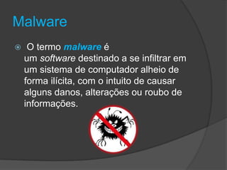 Malware
 O termo malware é
um software destinado a se infiltrar em
um sistema de computador alheio de
forma ilícita, com o intuito de causar
alguns danos, alterações ou roubo de
informações.
 