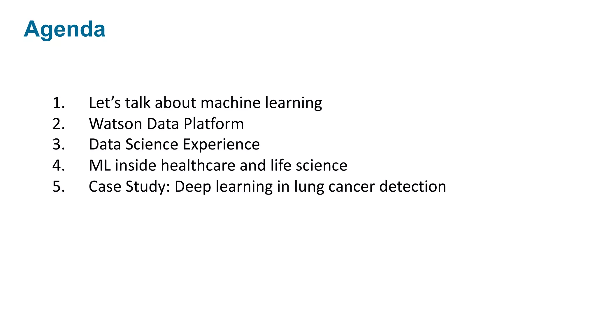 1. Let’s	talk	about	machine	learning
2. Watson	Data	Platform
3. Data	Science	Experience
4. ML	inside	healthcare	and	life	science
5. Case	Study:	Deep	learning	in	lung	cancer	detection
Agenda
 