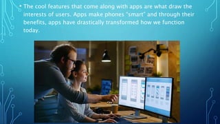 • The cool features that come along with apps are what draw the
interests of users. Apps make phones “smart” and through their
benefits, apps have drastically transformed how we function
today.
 