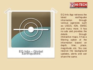 EQ Info App retrieves the
latest earthquake
information through
various agencies such
as USGS, IGN, EMSC
and many more. It has
no ads and provides the
details through
interactive maps. It has a
filtering option of the
information based on
depth, time, place,
magnitude, etc. You can
receive the background
updates, alerts and can
share the same.
EQ Info – Global
Earthquakes
 