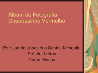 Álbum de Fotografia Chapeuzinho Vermelho Por: Janete Lopes dos Santos Mesquita Projeto: Letras Curso: Hasas 