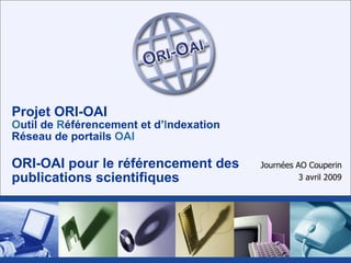 Projet ORI-OAI O util de  R éférencement et d’ I ndexation Réseau de portails  OAI ORI-OAI pour le référencement des publications scientifiques Journées AO Couperin 3 avril 2009 