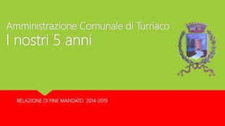Amministrazione Comunale di Turriaco
I nostri 5 anni
RELAZIONE DI FINE MANDATO 2014-2019
 