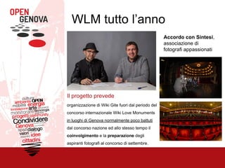 Il progetto prevede
organizzazione di Wiki Gite fuori dal periodo del
concorso internazionale Wiki Love Monuments
in luoghi di Genova normalmente poco battuti
dal concorso nazione ed allo stesso tempo il
coinvolgimento e la preparazione degli
aspiranti fotografi al concorso di settembre.
WLM tutto l’anno
Accordo con Sintesi,
associazione di
fotografi appassionati
 