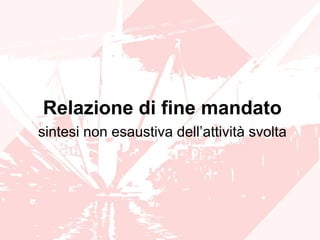 Relazione di fine mandato
sintesi non esaustiva dell’attività svolta
 