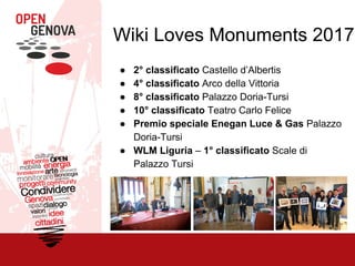 Wiki Loves Monuments 2017
● 2° classificato Castello d’Albertis
● 4° classificato Arco della Vittoria
● 8° classificato Palazzo Doria-Tursi
● 10° classificato Teatro Carlo Felice
● Premio speciale Enegan Luce & Gas Palazzo
Doria-Tursi
● WLM Liguria – 1° classificato Scale di
Palazzo Tursi
 