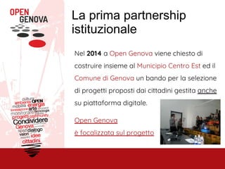 La prima partnership
istituzionale
Nel 2014 a Open Genova viene chiesto di
costruire insieme al Municipio Centro Est ed il
Comune di Genova un bando per la selezione
di progetti proposti dai cittadini gestita anche
su piattaforma digitale.
Open Genova
è focalizzata sul progetto
 