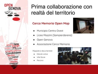 Prima collaborazione con
realtà del territorio
Cerca Memoria Open Map
● Municipio Centro Ovest
● Liceo Mazzini (Sampierdarena)
● Open Genova
● Associazione Cerca Memoria
Mappate e documentate:
● Edicole votive
● Ville Storie
● Percorsi
 