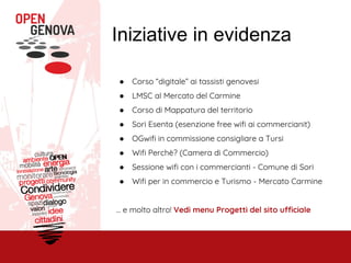Iniziative in evidenza
● Corso “digitale” ai tassisti genovesi
● LMSC al Mercato del Carmine
● Corso di Mappatura del territorio
● Sori Esenta (esenzione free wifi ai commercianit)
● OGwifi in commissione consigliare a Tursi
● Wifi Perchè? (Camera di Commercio)
● Sessione wifi con i commercianti - Comune di Sori
● Wifi per in commercio e Turismo - Mercato Carmine
… e molto altro! Vedi menu Progetti del sito ufficiale
 
