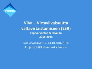 ViVa	– Virtaviivaisuutta	
valtavirtaistamiseen	(ESR)
Espoo,	Vantaa	&	Ekvalita
2016-2018
Tasa-arvopäivät	12.-13.10.2016	/	THL	
Projektipäällikkö	Annukka	Jamisto
 