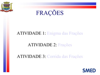 FRAÇÕES ATIVIDADE 1:  Enigma das Frações ATIVIDADE 2:  Frações ATIVIDADE 3:  Corrida das Frações 