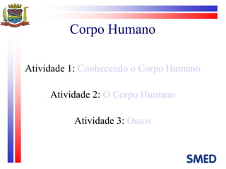 Corpo Humano Atividade 1:  Conhecendo o Corpo Humano Atividade 2:  O Corpo Humano Atividade 3:  Ossos 