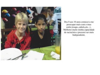 Dos 8 aos 10 anos comecei a me
preocupar mais com o meu
estilo (roupa ,cabelo,etc...) .
Melhorei muito minha capacidade
de raciocínio e procurei ser mais
Independente.
 