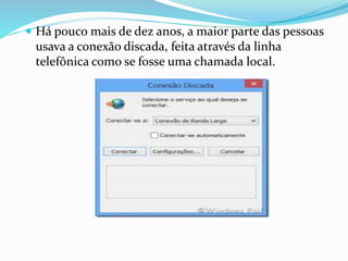  Há pouco mais de dez anos, a maior parte das pessoas
usava a conexão discada, feita através da linha
telefônica como se fosse uma chamada local.
 