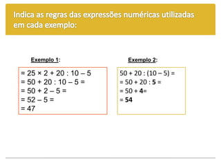 = 25 × 2 + 20 : 10 – 5
= 50 + 20 : 10 – 5 =
= 50 + 2 – 5 =
= 52 – 5 =
= 47
Exemplo 1:
50 + 20 : (10 – 5) =
= 50 + 20 : 5 =
= 50 + 4=
= 54
Exemplo 2:
 