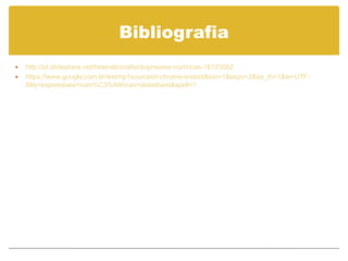 Bibliografia
 http://pt.slideshare.net/helenaborralho/expresses-numricas-16125052
 https://www.google.com.br/webhp?sourceid=chrome-instant&ion=1&espv=2&es_th=1&ie=UTF-
8#q=expressoes+num%C3%A9ricas+slideshare&spell=1
 