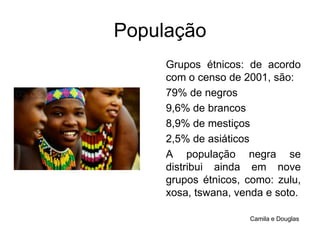 PopulaçãoGrupos étnicos: de acordo com o censo de 2001, são:79% de negros9,6% de brancos8,9% de mestiços 2,5% de asiáticosA população negra se distribui ainda em nove grupos étnicos, como: zulu, xosa, tswana, venda e soto. Camila e Douglas