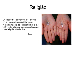 ReligiãoO judaismo começou no século I como uma seita do cristianismo. A semelhança do cristianismo e do islão, o judaismo é considerado como uma religião abraâmica.Carla
