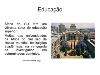 Educação   África do Sul tem um vibrante setor de educação superior.Muitas das universidades da África do Sul são de classe mundial, instituições acadêmicas, na vanguarda da investigação em determinados domínios. Maria Rafaela e Yago