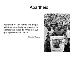 ApartheidApartheid é um termo na língua afrikâner para designar o regime de segregação racial da África do Sul, que vigorou no século 20. Marcel e Marcelo