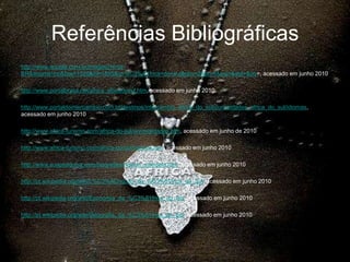 Referências Bibliográficashttp://www.google.com.br/images?hl=pt-BR&source=hp&biw=1020&bih=583&q=%C3%A1frica+do+sul&gbv=2&aq=f&aqi=&aql=&oq=, acessado em junho 2010http://www.portalbrasil.net/africa_africadosul.htm, acessado em junho 2010http://www.portaldointercambio.com.br/destinos/intercambio_africa_do_sul/curiosidades_africa_do_sul/idiomas, acessado em junho 2010http://www.africa-turismo.com/africa-do-sul/universidades.htm, acessado em junho de 2010http://www.africa-turismo.com/africa-do-sul/historia.htm, acessado em junho 2010http://www.suapesquisa.com/biografias/nelson_mandela.htm, acessado em junho 2010 http://pt.wikipedia.org/wiki/L%C3%ADnguas_da_%C3%81frica_do_Sul, acessado em junho 2010http://pt.wikipedia.org/wiki/Economia_da_%C3%81frica_do_Sul, acessado em junho 2010http://pt.wikipedia.org/wiki/Geografia_da_%C3%81frica_do_Sul, acessado em junho 2010
