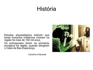 HistóriaEstudos arqueológicos indicam que seres humanos modernos viveram na região há mais de 100 mil anos.Os portugueses foram os primeiros europeus na região, quando atingiram o Cabo da Boa Esperança. Caroline e Eduarda
