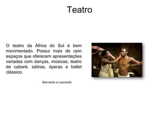 TeatroO teatro da África do Sul é bem movimentado. Possui mais de cem espaços que oferecem apresentações variadas com danças, músicas, teatro de cabaré, sátiras, óperas e ballet clássico.Bernardo e Leonardo