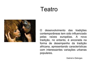 TeatroO desenvolvimento das tradições contemporâneas tem sido influenciado pelas raízes européias. A nova tradição, no entanto, é ancorada na forma de desempenho da tradição africana, apresentando características com interessantes variações urbanas populares.Gabriel e Delorges