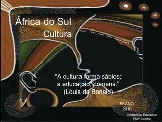 África do Sul Cultura "A cultura forma sábios; a educação, homens."(Louis de Bonald) 5º ANO 2010 Informática Educativa Profª Sandra 