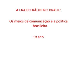 A ERA DO RÁDIO NO BRASIL: 
Os meios de comunicação e a política 
brasileira 
5º ano 
 