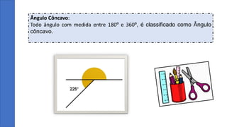Ângulo Côncavo:
Todo ângulo com medida entre 180º e 360º, é classificado como Ângulo
côncavo.
 