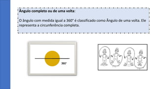Ângulo completo ou de uma volta:
O ângulo com medida igual a 360° é classificado como Ângulo de uma volta. Ele
representa a circunferência completa.
 