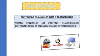 NA PRÁTICA
CONTRUÇÃO DE ÂNGULOS COM O TRANSFERIDOR
VAMOS CONSTRUIR NO CADERNO QUADRICULADO
DIFERENTES TIPOS DE ÂNGULOS USANDO O TRANSFERIDOR.
 