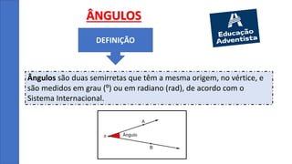 ÂNGULOS
Ângulos são duas semirretas que têm a mesma origem, no vértice, e
são medidos em grau (º) ou em radiano (rad), de acordo com o
Sistema Internacional.
DEFINIÇÃO
 