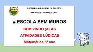 PREFEITURA MUNICIPAL DE TAUBATÉ
SECRETARIA DE EDUCAÇÃO
# ESCOLA SEM MUROS
BEM VINDO (A) ÀS
ATIVIDADES LÚDICAS
Matemática 5º ano
 