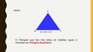 Assim:
B C
A
AB @ BC @ CA
O Triângulo que tem três lados de medidas iguais é
chamado de Triângulo Equilátero.
 