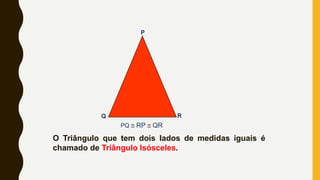 P
Q R
PQ @ RP @ QR
O Triângulo que tem dois lados de medidas iguais é
chamado de Triângulo Isósceles.
 