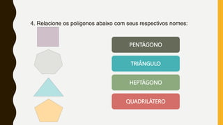 4. Relacione os polígonos abaixo com seus respectivos nomes:
PENTÁGONO
TRIÂNGULO
HEPTÁGONO
QUADRILÁTERO
 